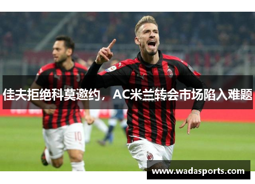 佳夫拒绝科莫邀约，AC米兰转会市场陷入难题