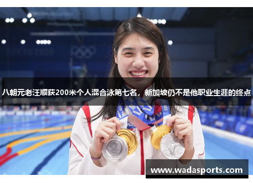 八朝元老汪顺获200米个人混合泳第七名，新加坡仍不是他职业生涯的终点