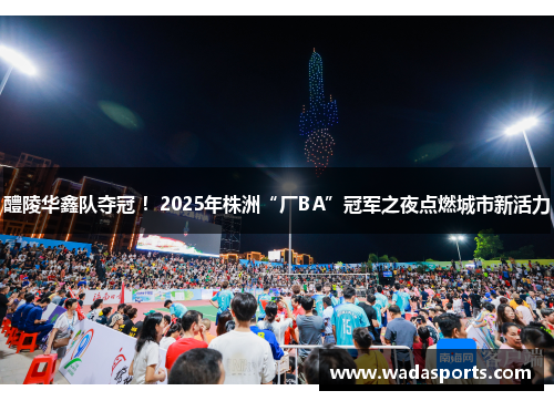 醴陵华鑫队夺冠 ！2025年株洲“厂BA”冠军之夜点燃城市新活力